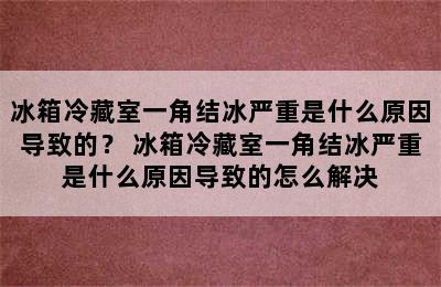 冰箱冷藏室一角结冰严重是什么原因导致的？ 冰箱冷藏室一角结冰严重是什么原因导致的怎么解决